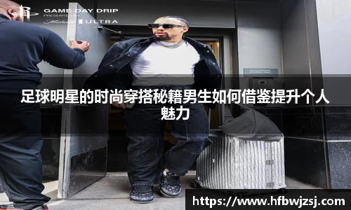 足球明星的时尚穿搭秘籍男生如何借鉴提升个人魅力
